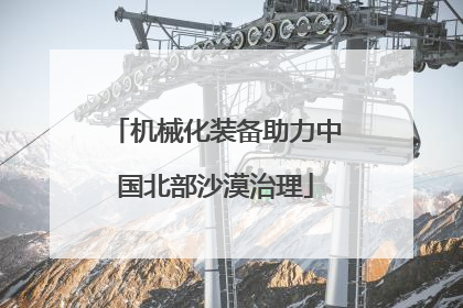 机械化装备助力中国北部沙漠治理