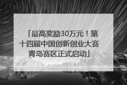 最高奖励30万元！第十四届中国创新创业大赛青岛赛区正式启动