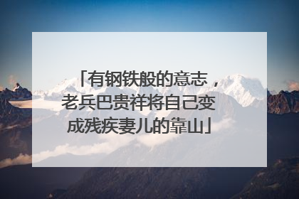 有钢铁般的意志，老兵巴贵祥将自己变成残疾妻儿的靠山