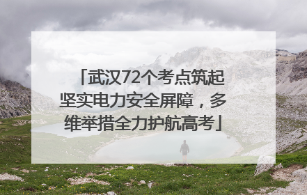 武汉72个考点筑起坚实电力安全屏障，多维举措全力护航高考