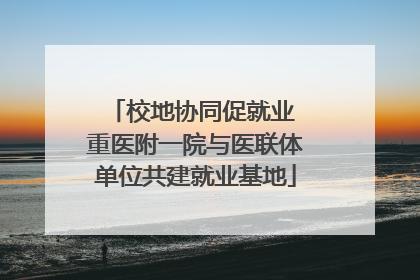 校地协同促就业 重医附一院与医联体单位共建就业基地