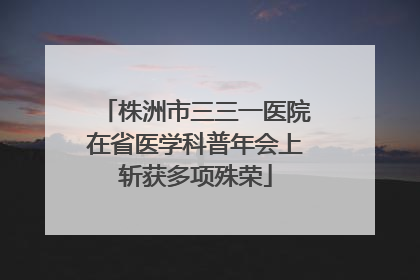 株洲市三三一医院在省医学科普年会上斩获多项殊荣