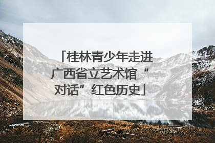 桂林青少年走进广西省立艺术馆“对话”红色历史
