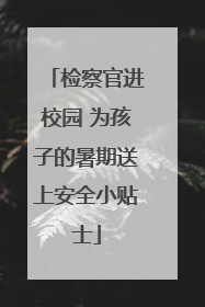 检察官进校园 为孩子的暑期送上安全小贴士