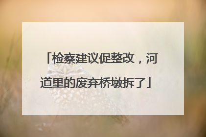检察建议促整改，河道里的废弃桥墩拆了