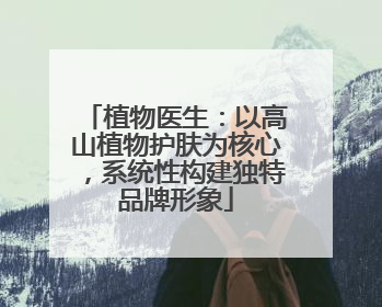 植物医生：以高山植物护肤为核心，系统性构建独特品牌形象