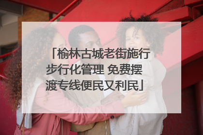 榆林古城老街施行步行化管理 免费摆渡专线便民又利民