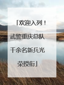 欢迎入列！武警重庆总队千余名新兵光荣授衔