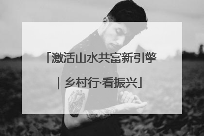 激活山水共富新引擎｜乡村行·看振兴