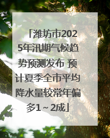 潍坊市2025年汛期气候趋势预测发布 预计夏季全市平均降水量较常年偏多1～2成