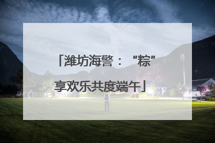 潍坊海警：“粽”享欢乐共度端午