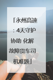 永州高速：4天守护协助 化解故障货车司机难题