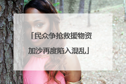 民众争抢救援物资 加沙再度陷入混乱