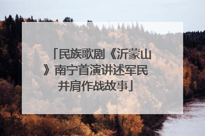 民族歌剧《沂蒙山》南宁首演讲述军民并肩作战故事
