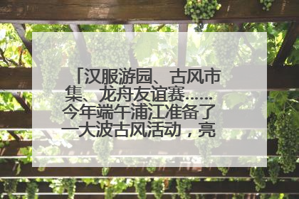 汉服游园、古风市集、龙舟友谊赛……今年端午浦江准备了一大波古风活动，亮点抢先知→