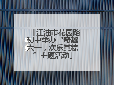 江油市花园路初中举办“奇趣六一，欢乐其粽”主题活动