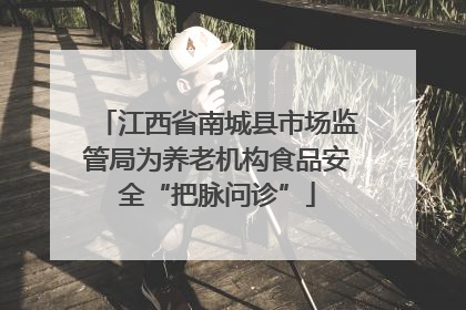 江西省南城县市场监管局为养老机构食品安全“把脉问诊”