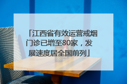 江西省有效运营戒烟门诊已增至80家，发展速度居全国前列