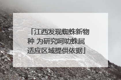 江西发现蜘蛛新物种 为研究呵叻蛛属适应区域提供依据