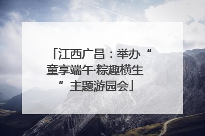 江西广昌：举办“童享端午·粽趣横生”主题游园会