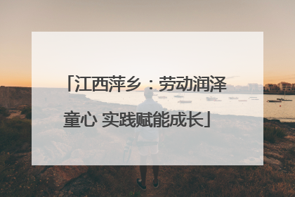 江西萍乡：劳动润泽童心 实践赋能成长