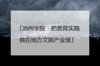 池州学院：把美育实践做在地方文旅产业里