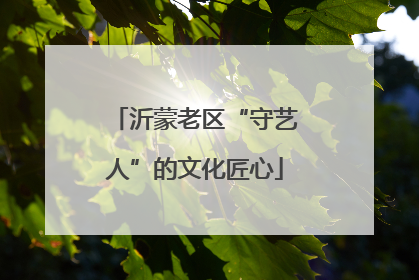 沂蒙老区“守艺人”的文化匠心