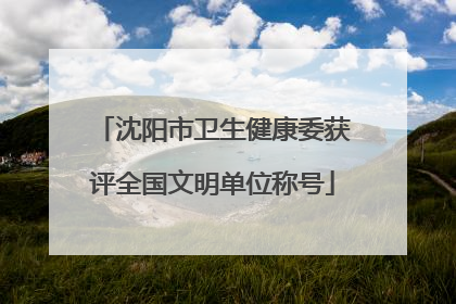 沈阳市卫生健康委获评全国文明单位称号