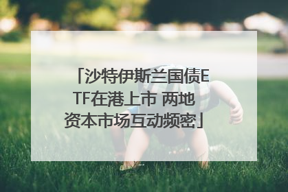 沙特伊斯兰国债ETF在港上市 两地资本市场互动频密