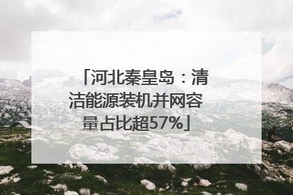 河北秦皇岛：清洁能源装机并网容量占比超57%