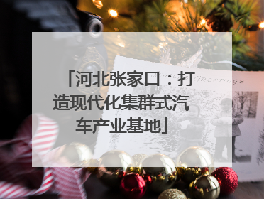 河北张家口：打造现代化集群式汽车产业基地