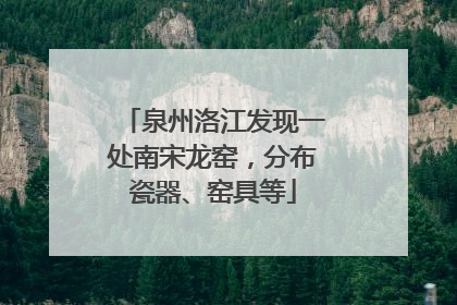 泉州洛江发现一处南宋龙窑，分布瓷器、窑具等