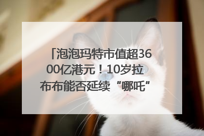 泡泡玛特市值超3600亿港元！10岁拉布布能否延续“哪吒”神话？｜热财经