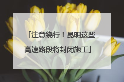 注意绕行！昆明这些高速路段将封闭施工