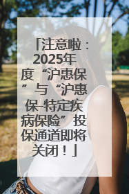 注意啦：2025年度“沪惠保”与“沪惠保-特定疾病保险”投保通道即将关闭！