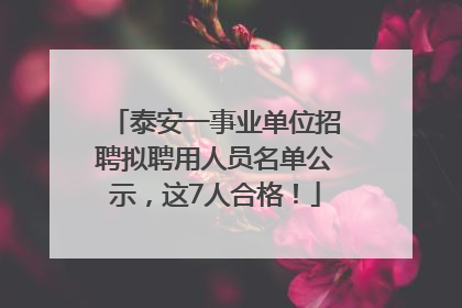 泰安一事业单位招聘拟聘用人员名单公示，这7人合格！