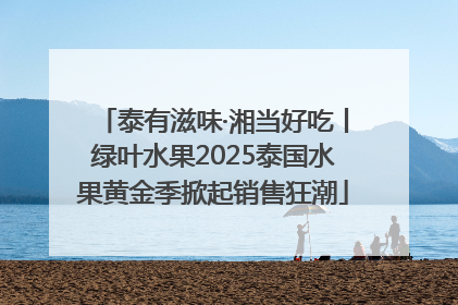 泰有滋味·湘当好吃丨绿叶水果2025泰国水果黄金季掀起销售狂潮