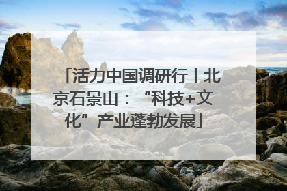 活力中国调研行丨北京石景山：“科技+文化”产业蓬勃发展