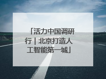 活力中国调研行｜北京打造人工智能第一城