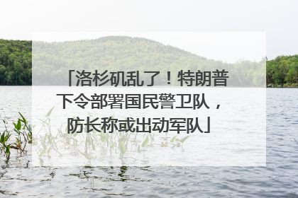 洛杉矶乱了！特朗普下令部署国民警卫队，防长称或出动军队