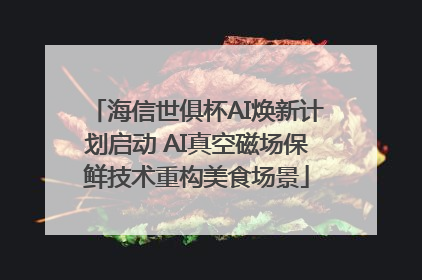 海信世俱杯AI焕新计划启动 AI真空磁场保鲜技术重构美食场景