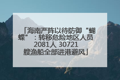 海南严阵以待防御“蝴蝶”：转移危险地区人员2081人 30721艘渔船全部进港避风