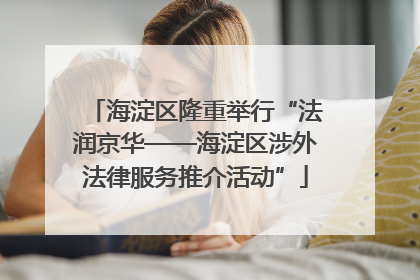 海淀区隆重举行“法润京华——海淀区涉外法律服务推介活动”