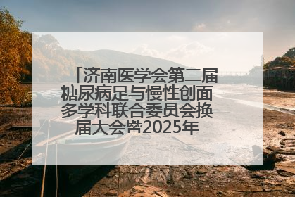 济南医学会第二届糖尿病足与慢性创面多学科联合委员会换届大会暨2025年学术年会成功举行