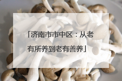 济南市市中区：从老有所养到老有善养