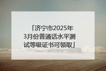济宁市2025年3月份普通话水平测试等级证书可领取