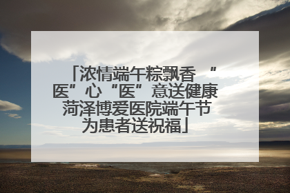 浓情端午粽飘香 “医”心“医”意送健康 菏泽博爱医院端午节为患者送祝福
