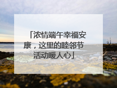 浓情端午幸福安康，这里的睦邻节活动暖人心