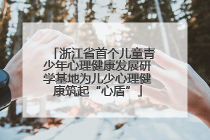 浙江省首个儿童青少年心理健康发展研学基地为儿少心理健康筑起“心盾”