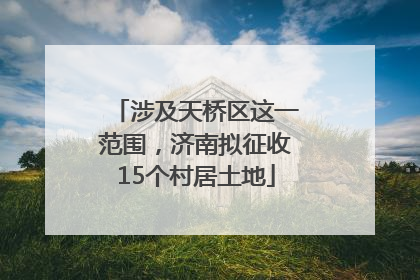 涉及天桥区这一范围，济南拟征收15个村居土地